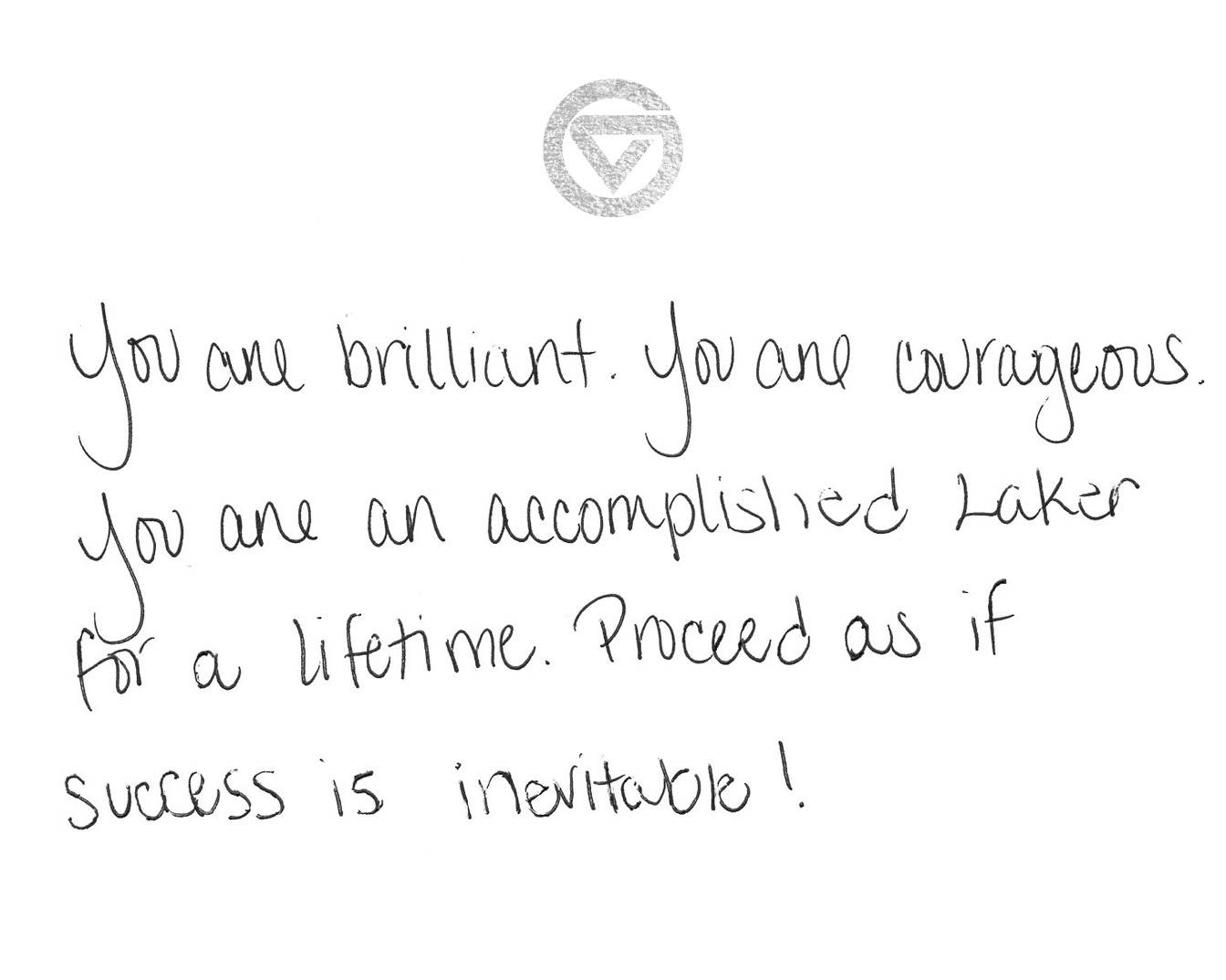 You are brilliant. You are courageous. You are an accomplished Laker for a Lifetime. Proceed as if success is inevitable!